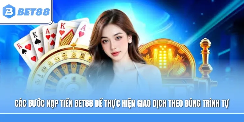 Các bước nạp tiền BET88 giúp hội viên thực hiện giao dịch theo đúng trình tự