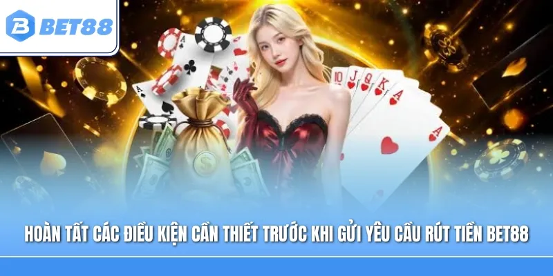 Hoàn tất các điều kiện cần thiết trước khi gửi yêu cầu rút tiền BET88