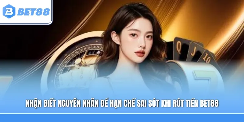 Nhận biết nguyên nhân để hạn chế những sai sót thường gặp khi rút tiền BET88