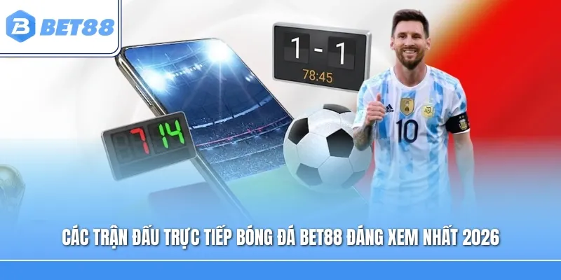 Các trận đấu trực tiếp bóng đá Bet88 đáng xem nhất 2026