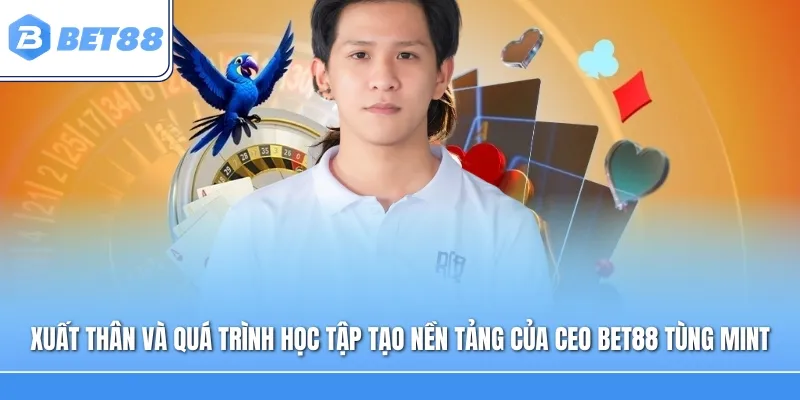 Xuất thân và quá trình học tập tạo nền tảng phát triển CEO Bet88 Tùng Mint